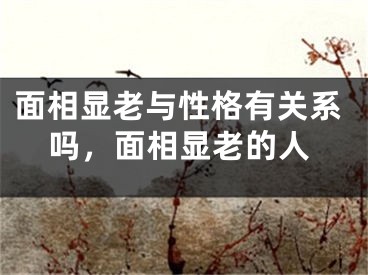 面相显老与性格有关系吗，面相显老的人