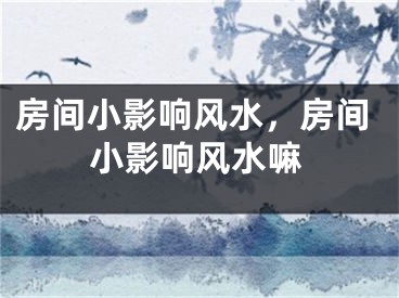 房间小影响风水,房间小影响风水嘛