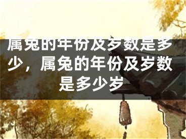 属兔的年份及岁数是多少,属兔的年份及岁数是多少岁