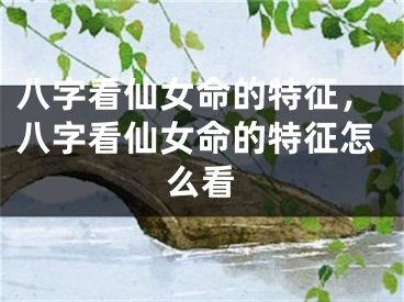 八字看仙女命的特征,八字看仙女命的特征怎么看