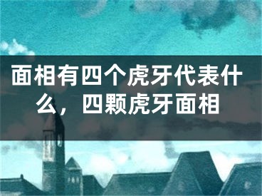 面相有四个虎牙代表什么，四颗虎牙面相