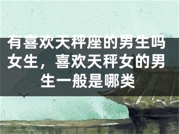有喜欢天秤座的男生吗女生，喜欢天秤女的男生一般是哪类