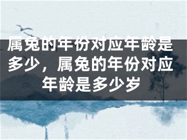 属兔的年份对应年龄是多少，属兔的年份对应年龄是多少岁