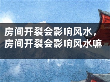 房间开裂会影响风水,房间开裂会影响风水嘛