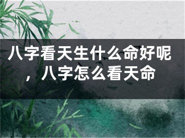 八字看天生什么命好呢，八字怎么看天命