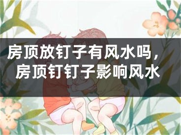 房顶放钉子有风水吗,房顶钉钉子影响风水