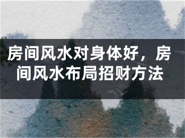 房间风水对身体好，房间风水布局招财方法