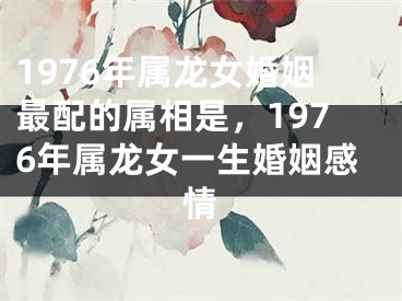 1976年属龙女婚姻最配的属相是,1976年属龙女一生婚姻感情