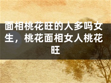 面相桃花旺的人多吗女生，桃花面相女人桃花旺