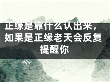 正缘是靠什么认出来，如果是正缘老天会反复提醒你