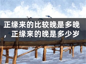正缘来的比较晚是多晚,正缘来的晚是多少岁