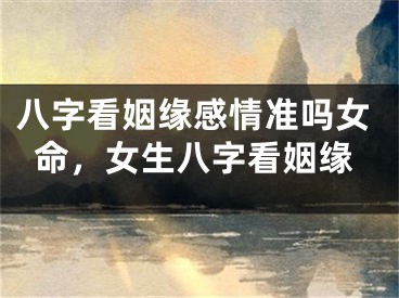 八字看姻缘感情准吗女命,女生八字看姻缘