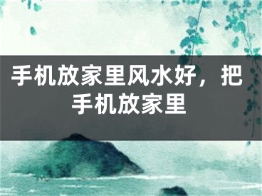 手机放家里风水好，把手机放家里