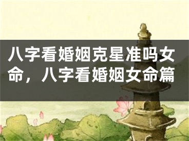 八字看婚姻克星准吗女命,八字看婚姻女命篇