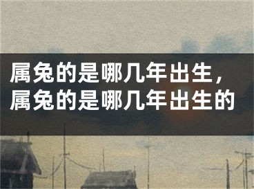 属兔的是哪几年出生,属兔的是哪几年出生的