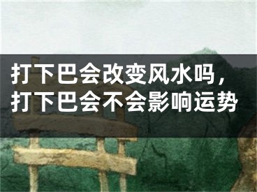 打下巴会改变风水吗,打下巴会不会影响运势
