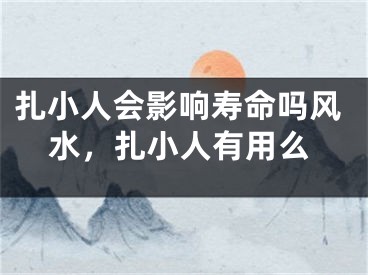 扎小人会影响寿命吗风水，扎小人有用么