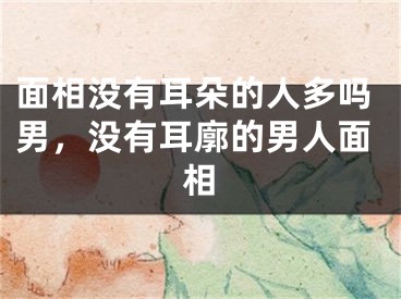 面相没有耳朵的人多吗男,没有耳廓的男人面相