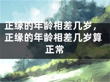正缘的年龄相差几岁，正缘的年龄相差几岁算正常