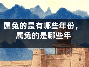 属兔的是有哪些年份,属兔的是哪些年