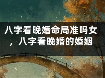 八字看晚婚命局准吗女，八字看晚婚的婚姻