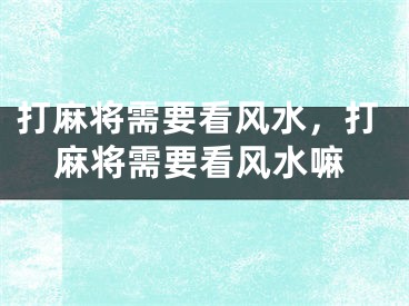 打麻将需要看风水,打麻将需要看风水嘛