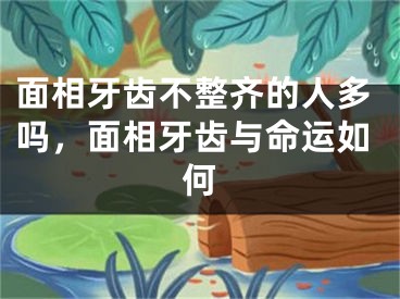 面相牙齿不整齐的人多吗,面相牙齿与命运如何