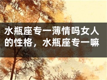 水瓶座专一薄情吗女人的性格,水瓶座专一嘛