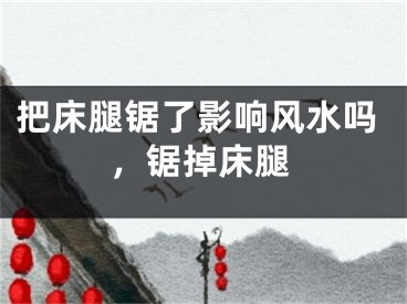 把床腿锯了影响风水吗,锯掉床腿