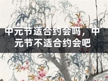 中元节适合约会吗，中元节不适合约会吧