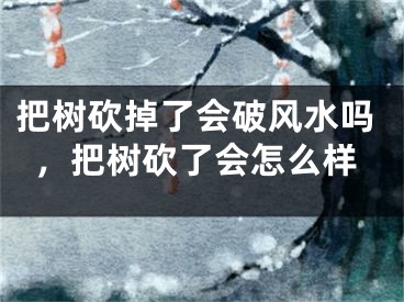 把树砍掉了会破风水吗，把树砍了会怎么样