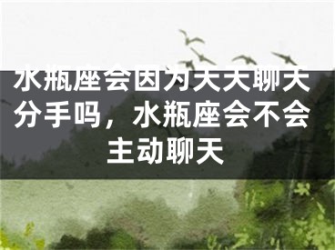 水瓶座会因为天天聊天分手吗，水瓶座会不会主动聊天