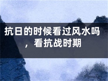 抗日的时候看过风水吗，看抗战时期