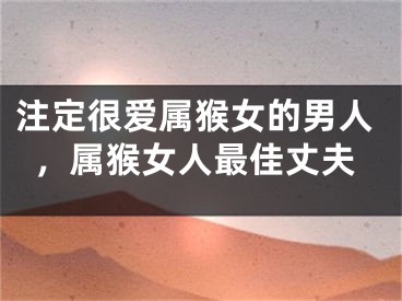 注定很爱属猴女的男人，属猴女人最佳丈夫
