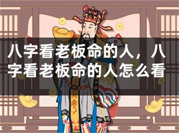 八字看老板命的人，八字看老板命的人怎么看