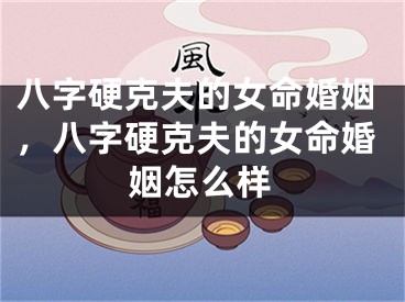 八字硬克夫的女命婚姻,八字硬克夫的女命婚姻怎么样