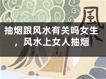抽烟跟风水有关吗女生,风水上女人抽烟