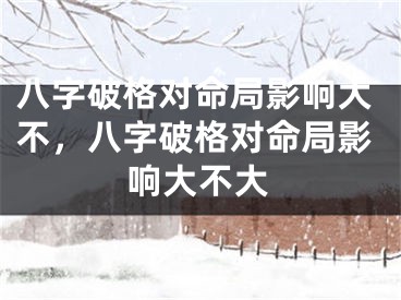 八字破格对命局影响大不，八字破格对命局影响大不大