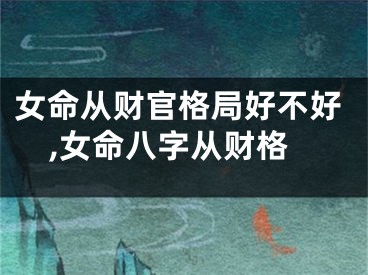 女命从财官格局好不好,女命八字从财格