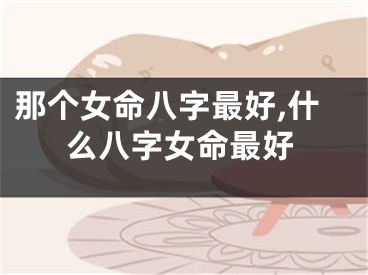 那个女命八字最好,什么八字女命最好