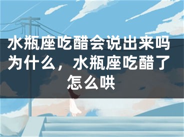水瓶座吃醋会说出来吗为什么，水瓶座吃醋了怎么哄