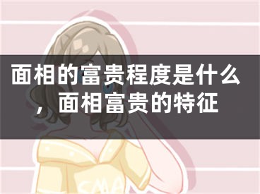 面相的富贵程度是什么，面相富贵的特征