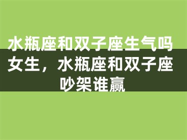 水瓶座和双子座生气吗女生,水瓶座和双子座吵架谁赢