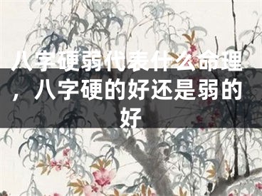 八字硬弱代表什么命理，八字硬的好还是弱的好