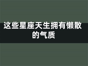 这些星座天生拥有懒散的气质