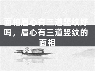 面相眉心有三道竖纹好吗，眉心有三道竖纹的面相