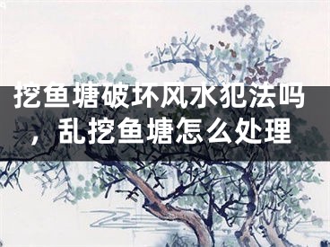挖鱼塘破坏风水犯法吗，乱挖鱼塘怎么处理