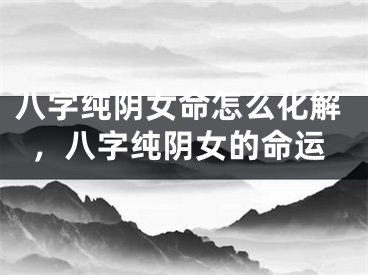 八字纯阴女命怎么化解，八字纯阴女的命运