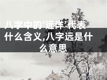 八字中的‘远洋’代表什么含义,八字远是什么意思