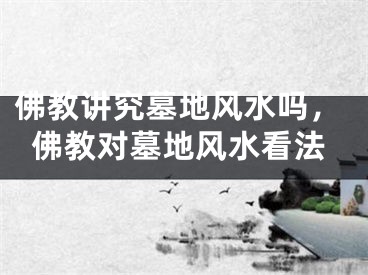 佛教讲究墓地风水吗，佛教对墓地风水看法